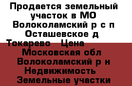 Продается земельный участок в МО Волоколамский р с/п Осташевское д. Токарево › Цена ­ 800 000 - Московская обл., Волоколамский р-н Недвижимость » Земельные участки продажа   . Московская обл.